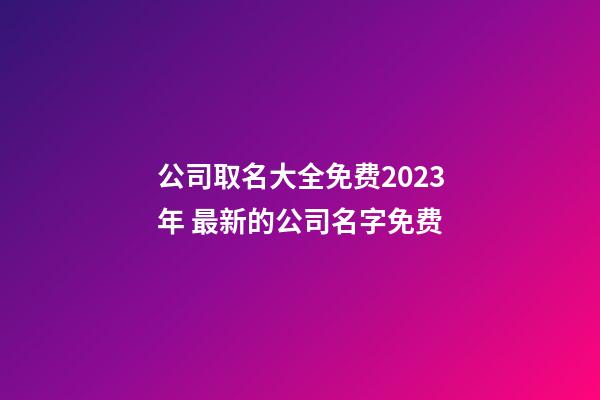 公司取名大全免费2023年 最新的公司名字免费-第1张-公司起名-玄机派